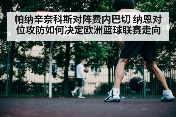 帕纳辛奈科斯对阵费内巴切 纳恩对位攻防如何决定欧洲篮球联赛走向