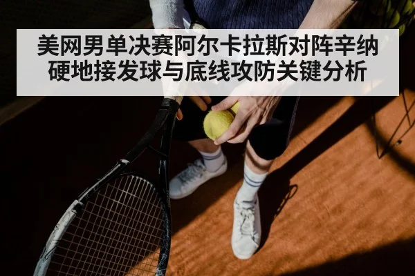 美网男单决赛阿尔卡拉斯对阵辛纳硬地接发球与底线攻防关键分析