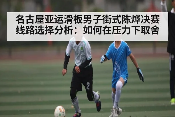 名古屋亚运滑板男子街式陈烨决赛线路选择分析：如何在压力下取舍