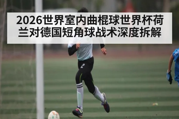 2026世界室内曲棍球世界杯荷兰对德国短角球战术深度拆解