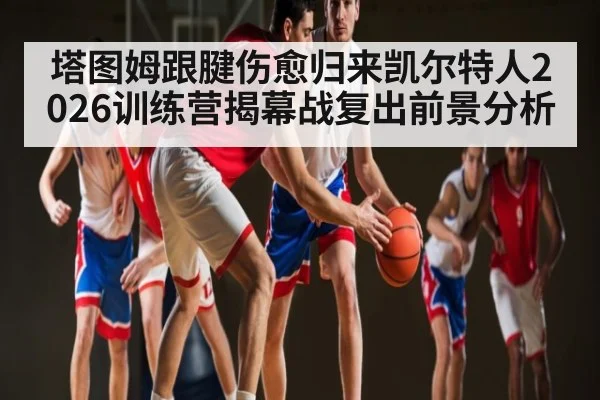 塔图姆跟腱伤愈归来凯尔特人2026训练营揭幕战复出前景分析