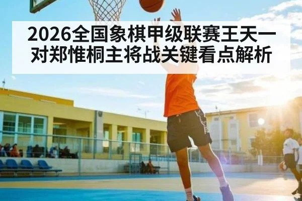 2026全国象棋甲级联赛王天一对郑惟桐主将战关键看点解析